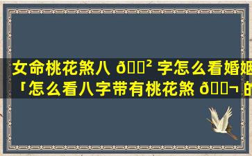 女命桃花煞八 🌲 字怎么看婚姻「怎么看八字带有桃花煞 🐬 的女人」